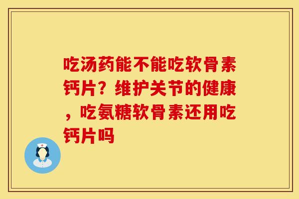 吃汤药能不能吃软骨素钙片？维护关节的健康，吃氨糖软骨素还用吃钙片吗