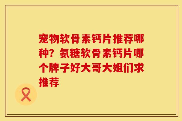 宠物软骨素钙片推荐哪种？氨糖软骨素钙片哪个牌子好大哥大姐们求推荐