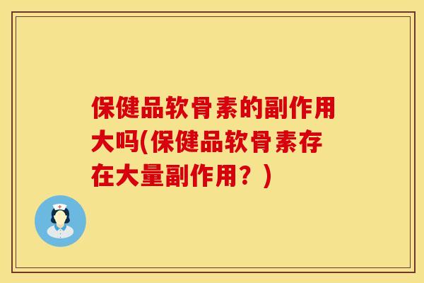 保健品软骨素的副作用大吗(保健品软骨素存在大量副作用？)