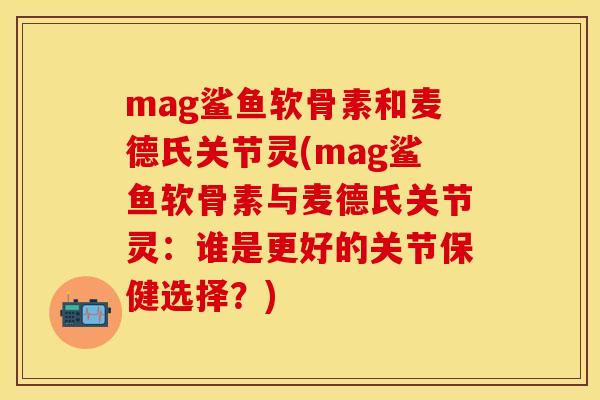 mag鲨鱼软骨素和麦德氏关节灵(mag鲨鱼软骨素与麦德氏关节灵：谁是更好的关节保健选择？)