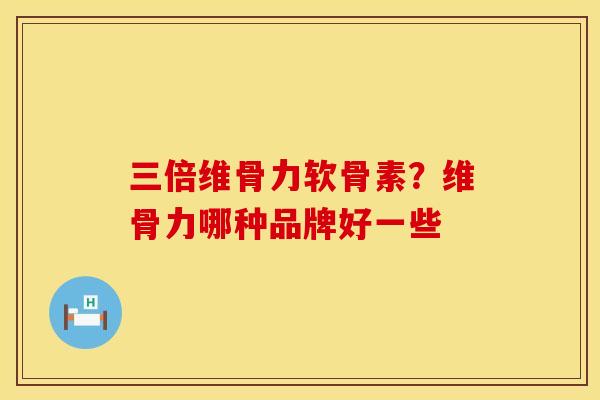 三倍维骨力软骨素？维骨力哪种品牌好一些