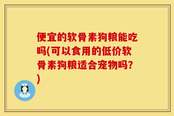便宜的软骨素狗粮能吃吗(可以食用的低价软骨素狗粮适合宠物吗？)