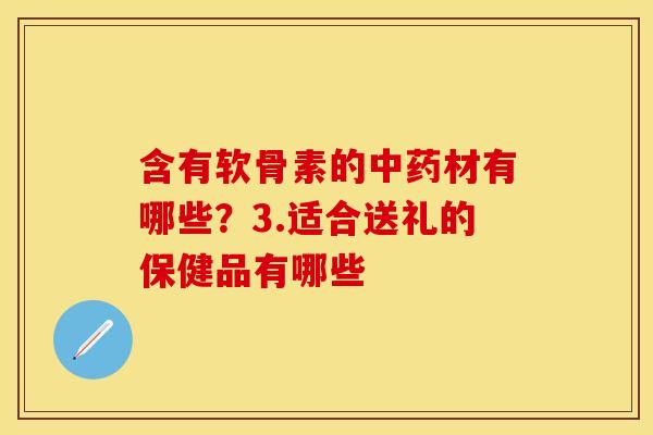 含有软骨素的材有哪些?3.适合送礼的保健品有哪些 含有软骨素的材有哪些?3.适合送礼的保健品有哪些