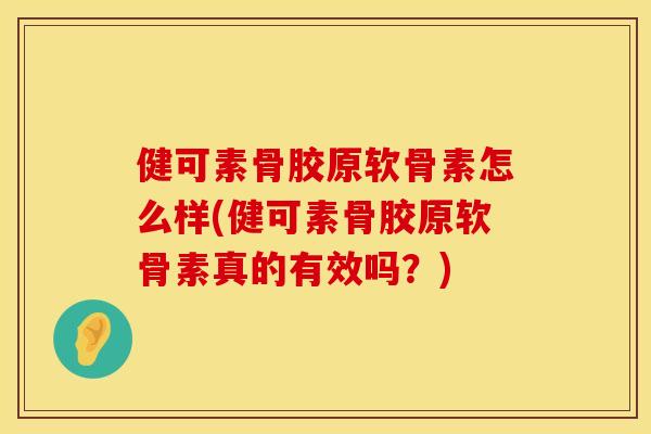 健可素骨胶原软骨素怎么样(健可素骨胶原软骨素真的有效吗？)