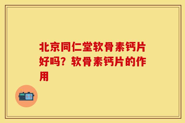 北京同仁堂软骨素钙片好吗？软骨素钙片的作用