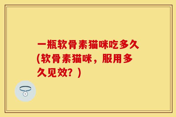 一瓶软骨素猫咪吃多久(软骨素猫咪,服用多久见效?)