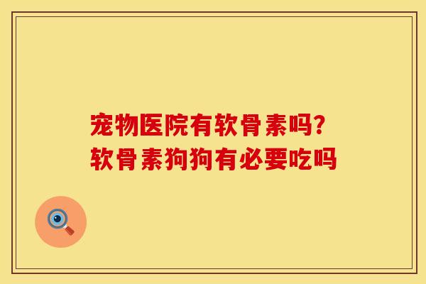 宠物医院有软骨素吗？软骨素狗狗有必要吃吗