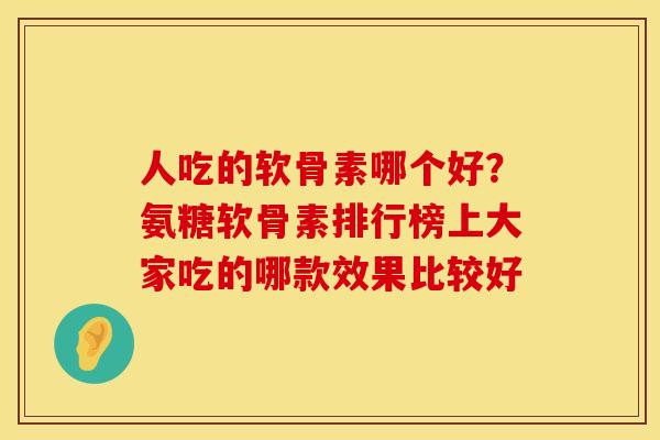人吃的软骨素哪个好？氨糖软骨素排行榜上大家吃的哪款效果比较好