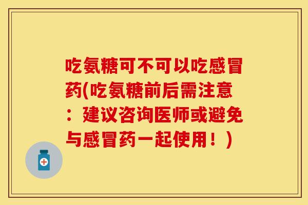 吃氨糖可不可以吃药(吃氨糖前后需注意:建议咨询医师或避免与药一起使用!) 吃氨糖可不可以吃药(吃氨糖前后需注意:建议咨询医师或避免与药一起使用!)