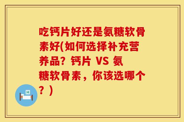 吃钙片好还是氨糖软骨素好(如何选择补充营养品？钙片 VS 氨糖软骨素，你该选哪个？)