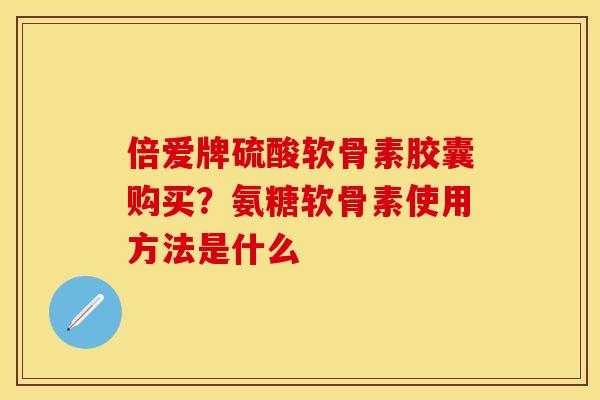 倍爱牌硫酸软骨素胶囊购买？氨糖软骨素使用方法是什么