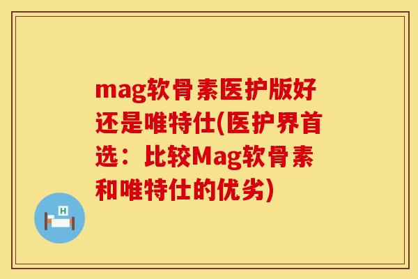 mag软骨素医护版好还是唯特仕(医护界首选:比较Mag软骨素和唯特仕的优劣) mag软骨素医护版好还是唯特仕(医护界首选:比较Mag软骨素和唯特仕的优劣)