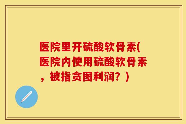 医院里开硫酸软骨素(医院内使用硫酸软骨素，被指贪图利润？)