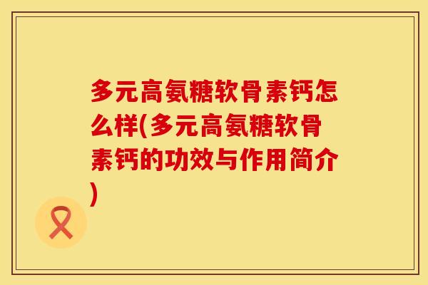 多元高氨糖软骨素钙怎么样(多元高氨糖软骨素钙的功效与作用简介)