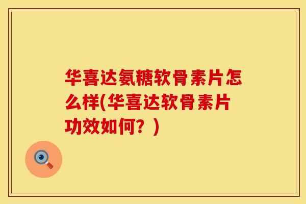 华喜达氨糖软骨素片怎么样(华喜达软骨素片功效如何？)