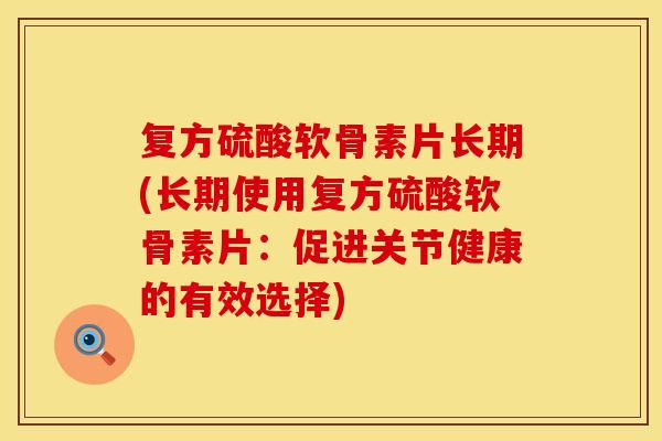 复方硫酸软骨素片长期(长期使用复方硫酸软骨素片：促进关节健康的有效选择)