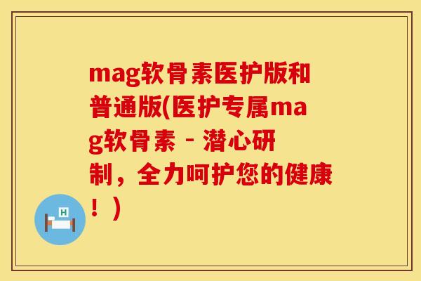 mag软骨素医护版和普通版(医护专属mag软骨素 - 潜心研制，全力呵护您的健康！)