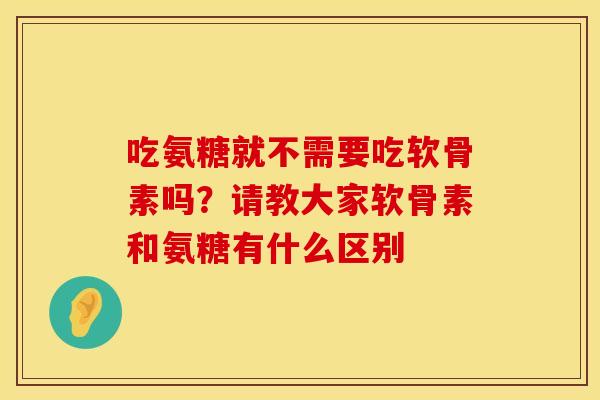 吃氨糖就不需要吃软骨素吗？请教大家软骨素和氨糖有什么区别