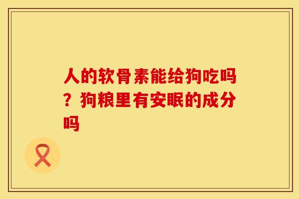 人的软骨素能给狗吃吗？狗粮里有安眠的成分吗