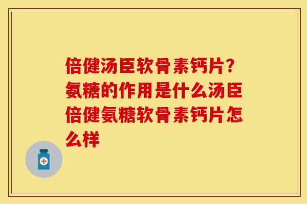倍健汤臣软骨素钙片？氨糖的作用是什么汤臣倍健氨糖软骨素钙片怎么样