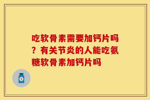 吃软骨素需要加钙片吗？有关节炎的人能吃氨糖软骨素加钙片吗