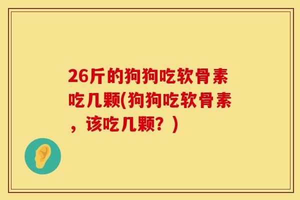 26斤的狗狗吃软骨素吃几颗(狗狗吃软骨素,该吃几颗?)