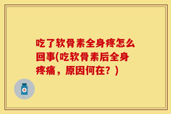 吃了软骨素全身疼怎么回事(吃软骨素后全身疼痛，原因何在？)