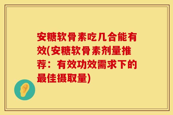 安糖软骨素吃几合能有效(安糖软骨素剂量推荐:有效功效需求下的最佳摄取量)