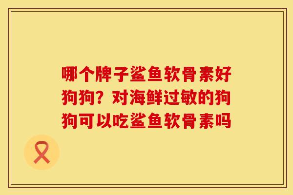 哪个牌子鲨鱼软骨素好狗狗？对海鲜过敏的狗狗可以吃鲨鱼软骨素吗