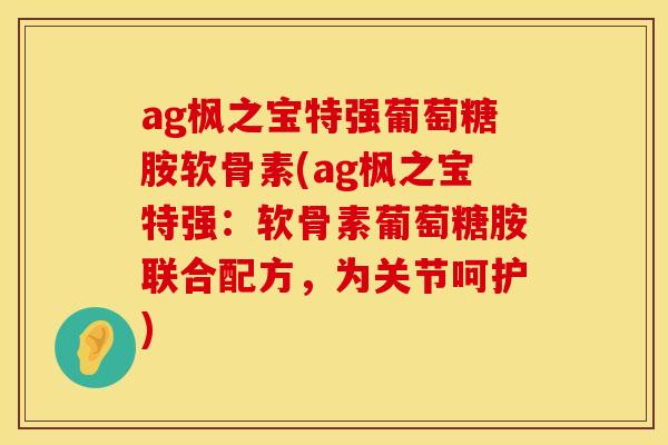 ag枫之宝特强葡萄糖胺软骨素(ag枫之宝特强：软骨素葡萄糖胺联合配方，为关节呵护)