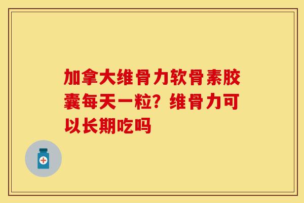 加拿大维骨力软骨素胶囊每天一粒？维骨力可以长期吃吗