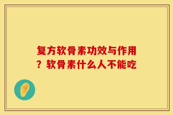 复方软骨素功效与作用？软骨素什么人不能吃