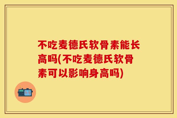 不吃麦德氏软骨素能长高吗(不吃麦德氏软骨素可以影响身高吗)