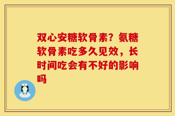 双心安糖软骨素？氨糖软骨素吃多久见效，长时间吃会有不好的影响吗