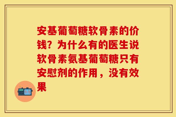 安基葡萄糖软骨素的价钱？为什么有的医生说软骨素氨基葡萄糖只有安慰剂的作用，没有效果