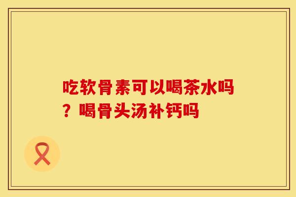 吃软骨素可以喝茶水吗？喝骨头汤补钙吗