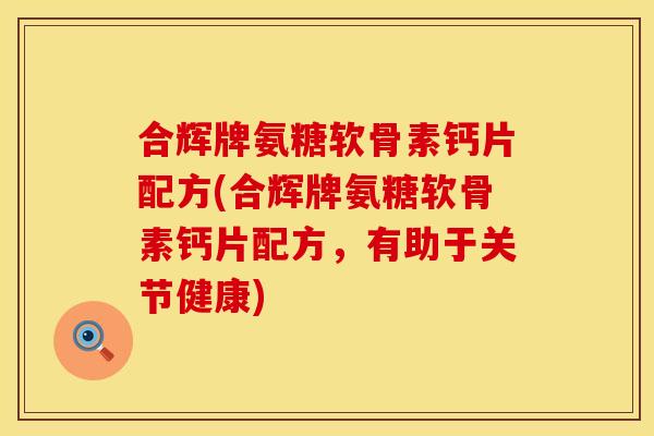 合辉牌氨糖软骨素钙片配方(合辉牌氨糖软骨素钙片配方，有助于关节健康)