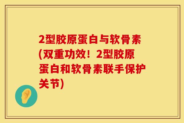 2型胶原蛋白与软骨素(双重功效！2型胶原蛋白和软骨素联手保护关节)