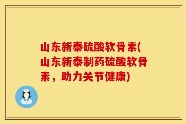山东新泰硫酸软骨素(山东新泰制药硫酸软骨素，助力关节健康)