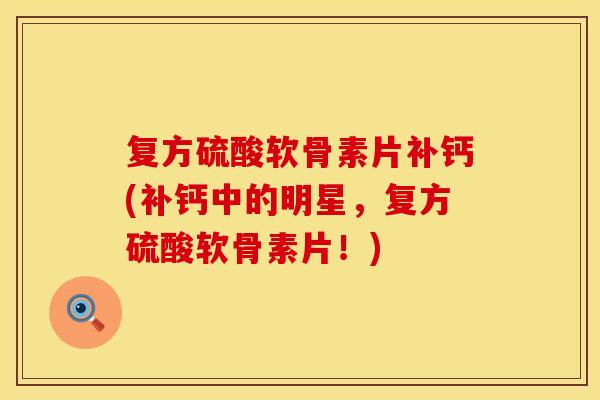 复方硫酸软骨素片补钙(补钙中的明星，复方硫酸软骨素片！)