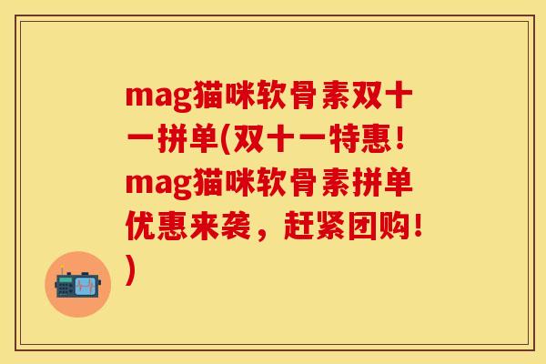 mag猫咪软骨素双十一拼单(双十一特惠！mag猫咪软骨素拼单优惠来袭，赶紧团购！)