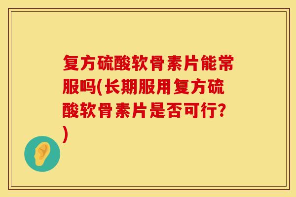复方硫酸软骨素片能常服吗(长期服用复方硫酸软骨素片是否可行？)