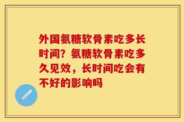 外国氨糖软骨素吃多长时间？氨糖软骨素吃多久见效，长时间吃会有不好的影响吗