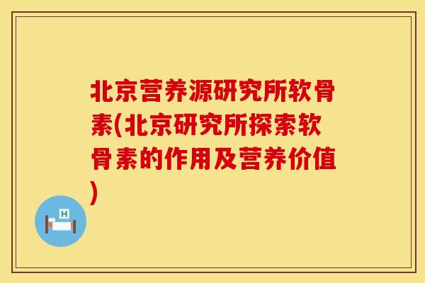 北京营养源研究所软骨素(北京研究所探索软骨素的作用及营养价值)