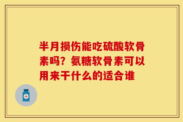 半月损伤能吃硫酸软骨素吗？氨糖软骨素可以用来干什么的适合谁