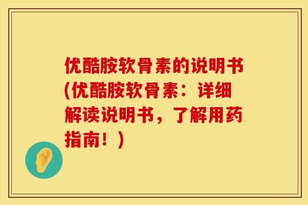 优酷胺软骨素的说明书(优酷胺软骨素：详细解读说明书，了解用药指南！)