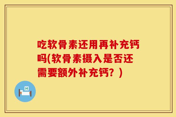 吃软骨素还用再补充钙吗(软骨素摄入是否还需要额外补充钙？)