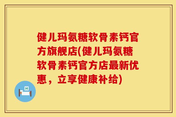 健儿玛氨糖软骨素钙官方旗舰店(健儿玛氨糖软骨素钙官方店新优惠，立享健康补给)