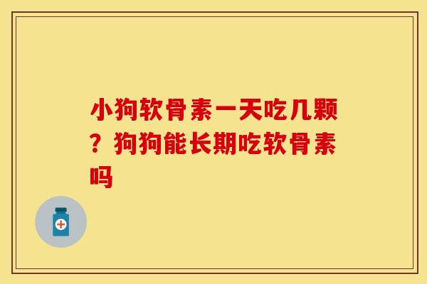 小狗软骨素一天吃几颗？狗狗能长期吃软骨素吗