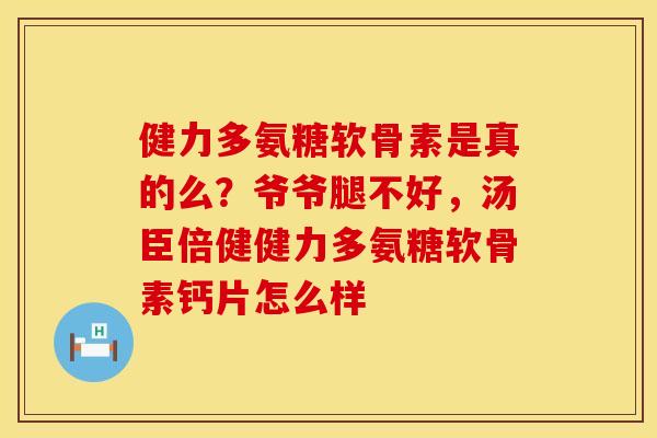健力多氨糖软骨素是真的么？爷爷腿不好，汤臣倍健健力多氨糖软骨素钙片怎么样